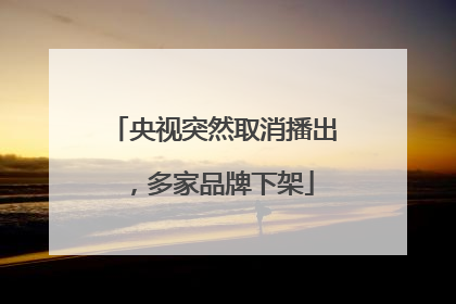 央视突然取消播出，多家品牌下架